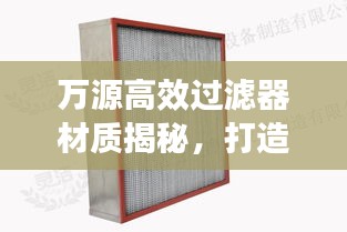 萬源高效過濾器材質揭秘，打造高效過濾解決方案的核心利器