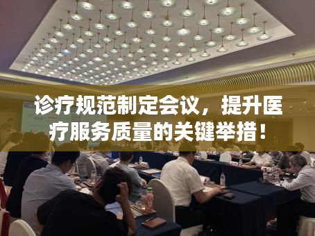 診療規范制定會議，提升醫療服務質量的關鍵舉措！