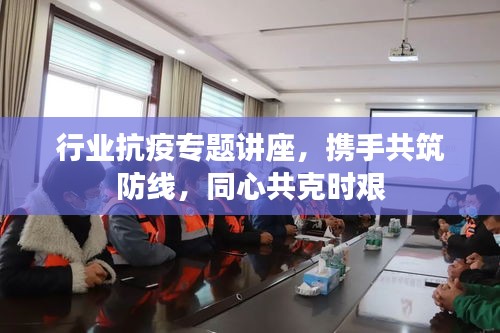 行業(yè)抗疫專題講座，攜手共筑防線，同心共克時艱