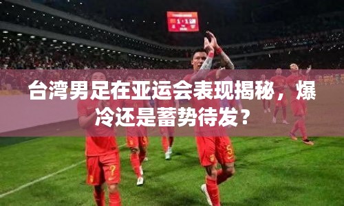 臺灣男足在亞運會表現揭秘，爆冷還是蓄勢待發？