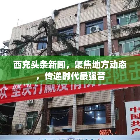 西充頭條新聞，聚焦地方動態(tài)，傳遞時代最強(qiáng)音
