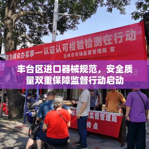 豐臺(tái)區(qū)進(jìn)口器械規(guī)范，安全質(zhì)量雙重保障監(jiān)督行動(dòng)啟動(dòng)
