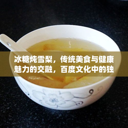 冰糖燉雪梨，傳統(tǒng)美食與健康魅力的交融，百度文化中的獨特韻味