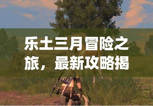 樂土三月冒險之旅，最新攻略揭秘未知探險之路