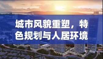 城市風貌重塑，特色規劃與人居環境提升的綜合策略