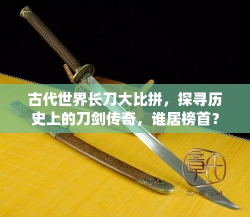 古代世界長(zhǎng)刀大比拼，探尋歷史上的刀劍傳奇，誰(shuí)居榜首？