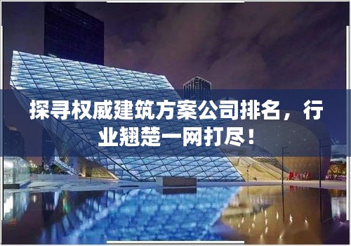 探尋權(quán)威建筑方案公司排名，行業(yè)翹楚一網(wǎng)打盡！