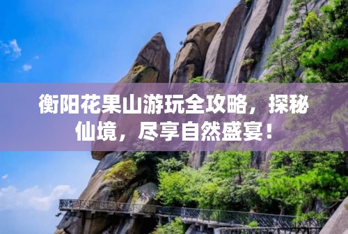 衡陽(yáng)花果山游玩全攻略，探秘仙境，盡享自然盛宴！