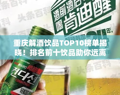 重慶解酒飲品TOP10榜單揭曉！排名前十飲品助你遠離醉酒困擾