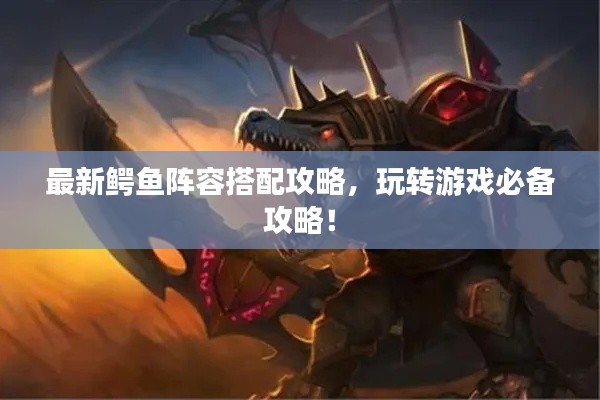 最新鱷魚陣容搭配攻略，玩轉(zhuǎn)游戲必備攻略！
