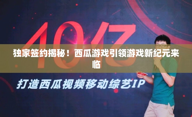 獨(dú)家簽約揭秘！西瓜游戲引領(lǐng)游戲新紀(jì)元來臨