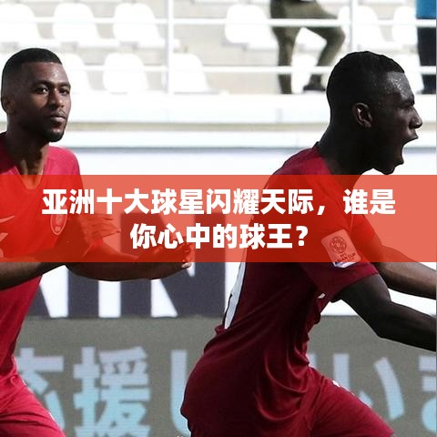 亞洲十大球星閃耀天際，誰是你心中的球王？