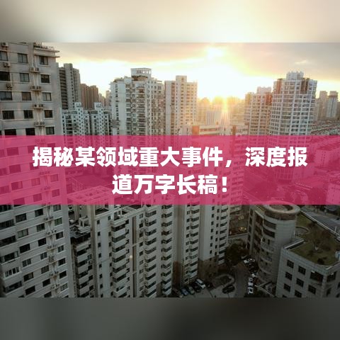 揭秘某領域重大事件，深度報道萬字長稿！