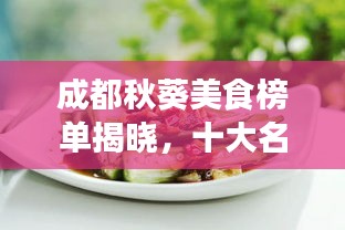 成都秋葵美食榜單揭曉，十大名吃排名榜單不容錯(cuò)過(guò)！