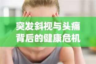 突發斜視與頭痛背后的健康危機，警惕癥狀警示健康風險！