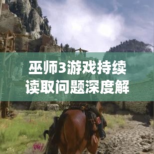 巫師3游戲持續(xù)讀取問(wèn)題深度解析