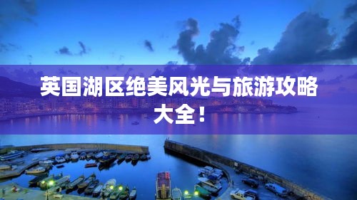 英國湖區絕美風光與旅游攻略大全！
