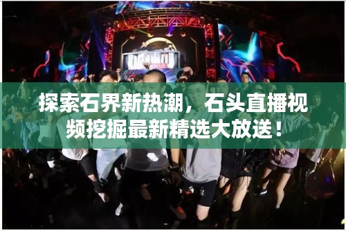 探索石界新熱潮，石頭直播視頻挖掘最新精選大放送！