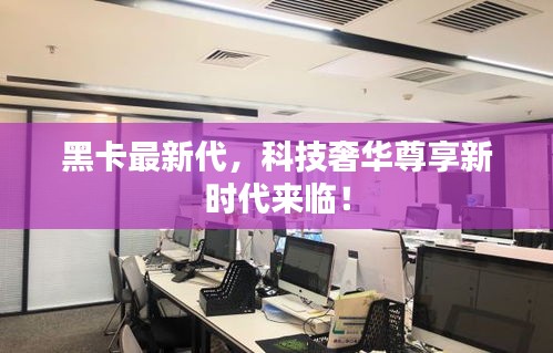黑卡最新代，科技奢華尊享新時代來臨！