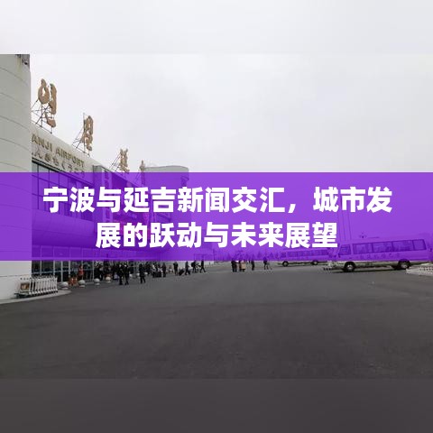 寧波與延吉新聞交匯，城市發展的躍動與未來展望