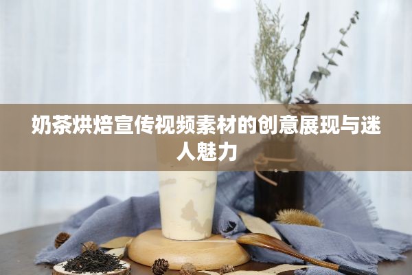 奶茶烘焙宣傳視頻素材的創(chuàng)意展現(xiàn)與迷人魅力