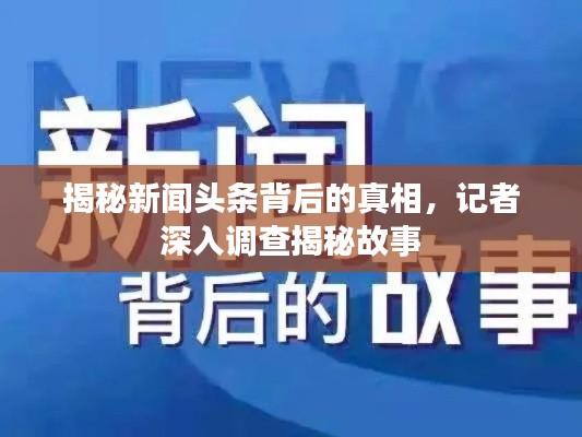 揭秘新聞頭條背后的真相，記者深入調查揭秘故事