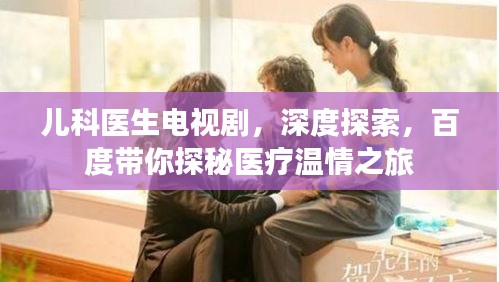 兒科醫(yī)生電視劇，深度探索，百度帶你探秘醫(yī)療溫情之旅