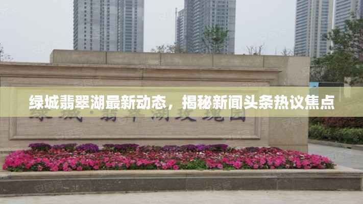 綠城翡翠湖最新動(dòng)態(tài)，揭秘新聞?lì)^條熱議焦點(diǎn)