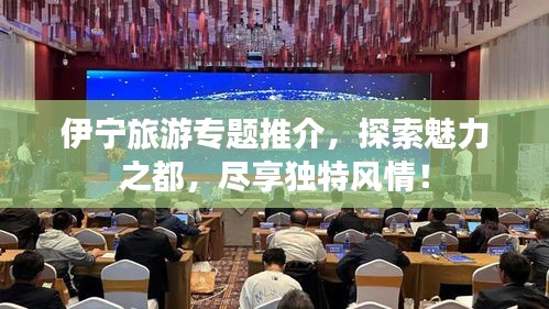 伊寧旅游專題推介，探索魅力之都，盡享獨(dú)特風(fēng)情！