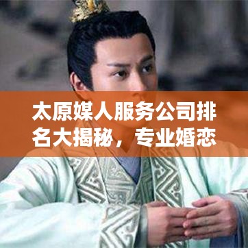 太原媒人服務公司排名大揭秘，專業婚戀機構榜單來襲！