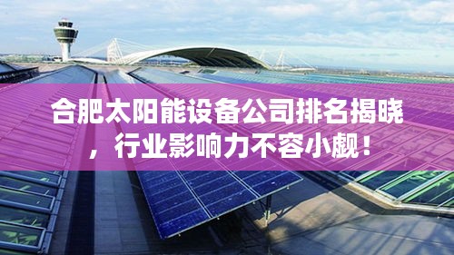 合肥太陽(yáng)能設(shè)備公司排名揭曉，行業(yè)影響力不容小覷！