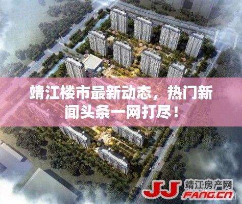 靖江樓市最新動態，熱門新聞頭條一網打盡！