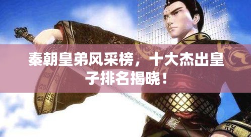 秦朝皇弟風(fēng)采榜，十大杰出皇子排名揭曉！