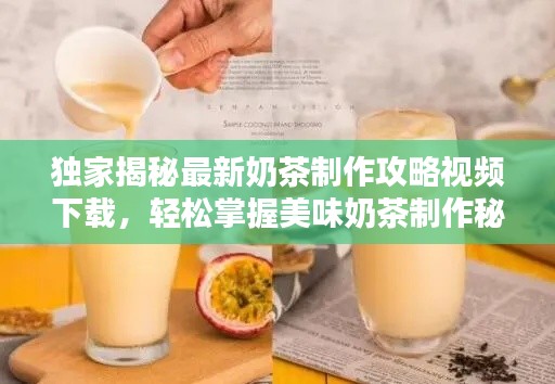 獨家揭秘最新奶茶制作攻略視頻下載，輕松掌握美味奶茶制作秘訣！