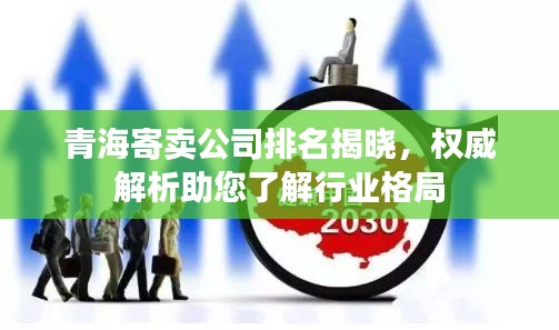 青海寄賣公司排名揭曉，權(quán)威解析助您了解行業(yè)格局