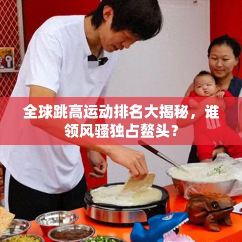 全球跳高運動排名大揭秘，誰領風騷獨占鰲頭？