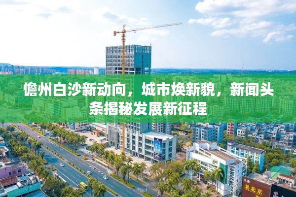 儋州白沙新動(dòng)向，城市煥新貌，新聞?lì)^條揭秘發(fā)展新征程