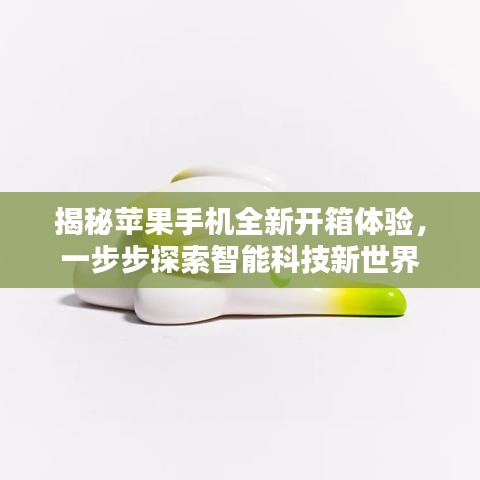 揭秘蘋果手機(jī)全新開(kāi)箱體驗(yàn)，一步步探索智能科技新世界