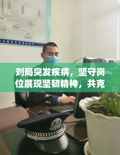 劉局突發(fā)疾病，堅守崗位展現(xiàn)堅韌精神，共克時艱時刻展現(xiàn)擔當