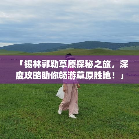 「錫林郭勒草原探秘之旅，深度攻略助你暢游草原勝地！」