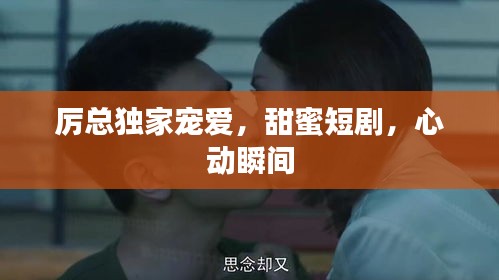 厲總獨家寵愛，甜蜜短劇，心動瞬間