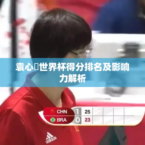袁心玥世界杯得分排名及影響力解析