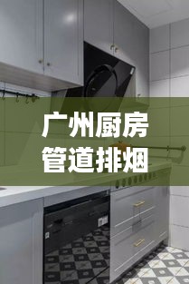 廣州廚房管道排煙規范，守護健康，打造舒適烹飪空間