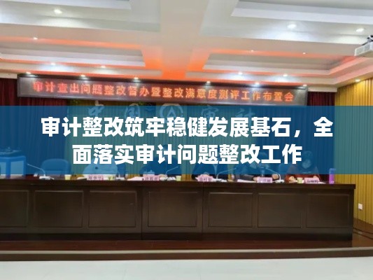審計(jì)整改筑牢穩(wěn)健發(fā)展基石，全面落實(shí)審計(jì)問(wèn)題整改工作