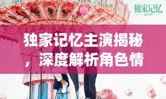獨(dú)家記憶主演揭秘，深度解析角色情感與成長(zhǎng)歷程