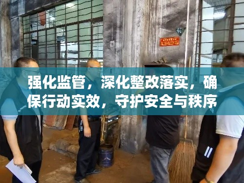 強(qiáng)化監(jiān)管，深化整改落實(shí)，確保行動(dòng)實(shí)效，守護(hù)安全與秩序