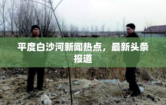平度白沙河新聞熱點，最新頭條報道