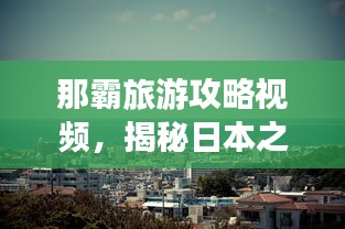 那霸旅游攻略視頻，揭秘日本之旅的美麗探索