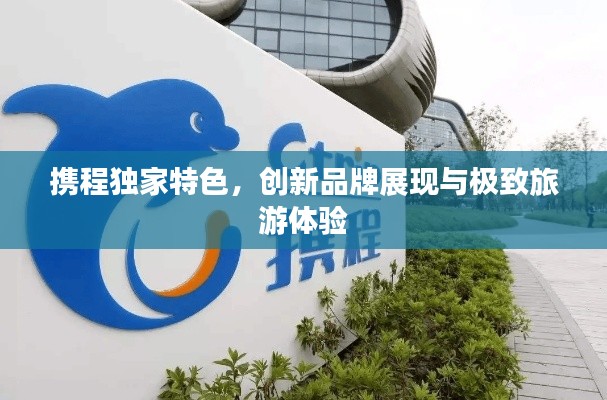 攜程獨家特色，創新品牌展現與極致旅游體驗