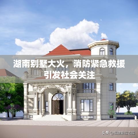 湖南別墅大火，消防緊急救援引發(fā)社會關(guān)注